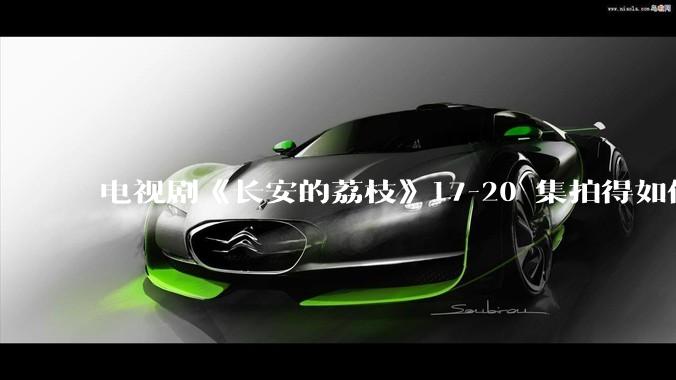 电视剧《长安的荔枝》17-20 集拍得如何？有哪些值得关注的剧情点？