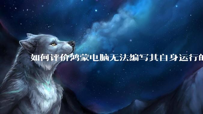 如何评价鸿蒙电脑无法编写其自身运行的程序？