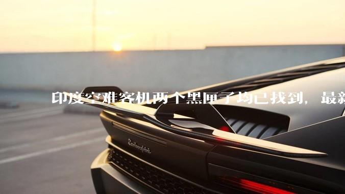 印度空难客机两个黑匣子均已找到，最新发现的为驾驶舱语音记录器，会对事故调查带来哪些帮助？