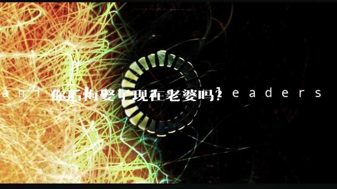 你后悔娶了现在老婆吗？