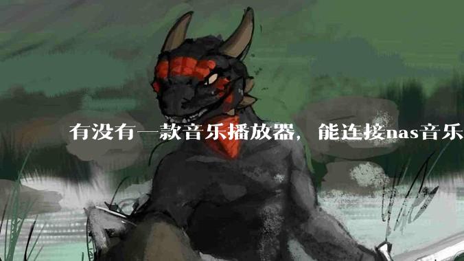 有没有一款音乐播放器，能连接nas音乐，创建音乐库，自动匹配歌词封面等等？类似infuse的概念呢？